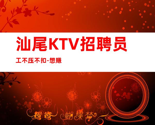 汕尾KTV招聘员工不压不扣-想赚的来每天上两个班