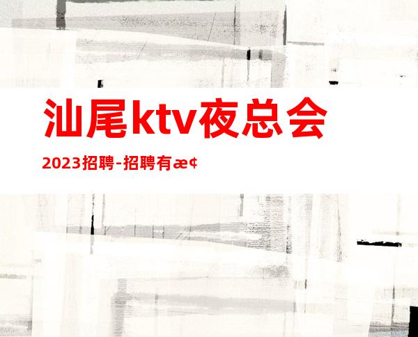 汕尾ktv夜总会2023招聘-招聘有梦想的我们提供