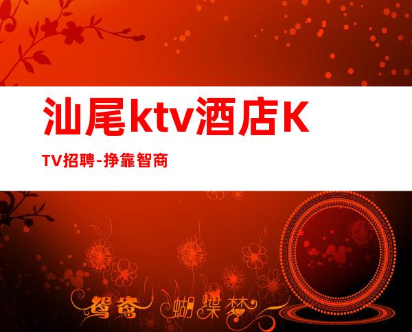 汕尾ktv酒店KTV招聘-挣靠智商