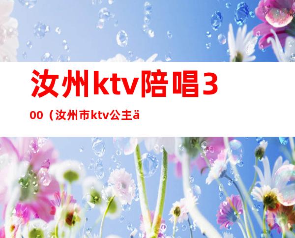 汝州ktv陪唱300（汝州市ktv公主价位）