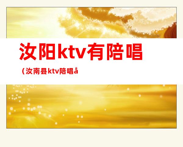 汝阳ktv有陪唱（汝南县ktv陪唱多少钱）