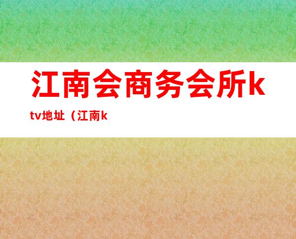 江南会商务会所ktv地址（江南ktv娱乐会所）