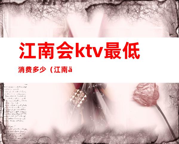 江南会ktv最低消费多少（江南会ktv价目表）