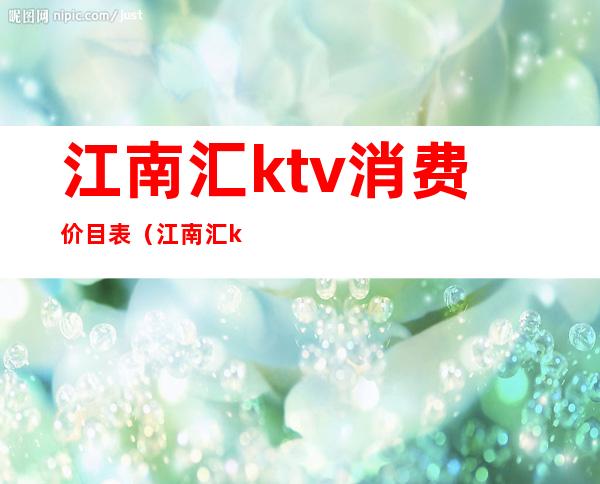 江南汇ktv消费价目表（江南汇ktv消费价目表图片）