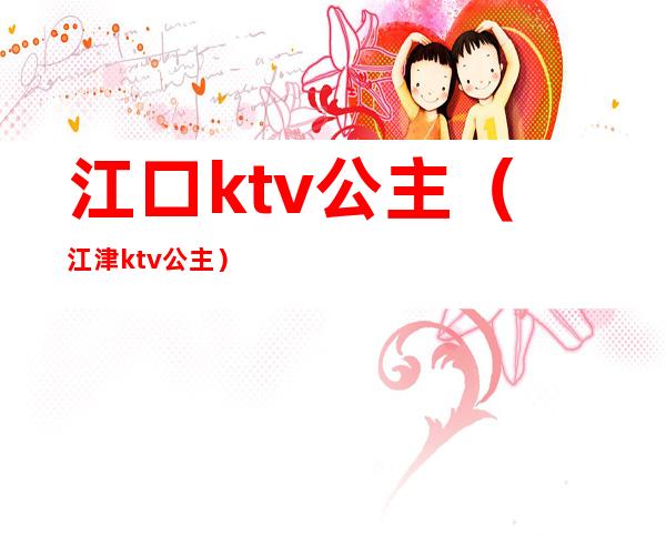 江口ktv公主（江津ktv公主）