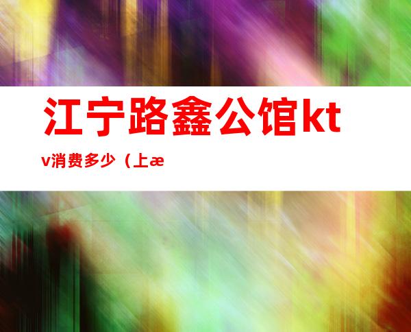 江宁路鑫公馆ktv消费多少（上海鑫公馆ktv住址）