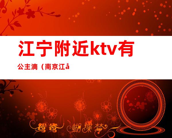 江宁附近ktv有公主滴（南京江宁ktv带公主的）