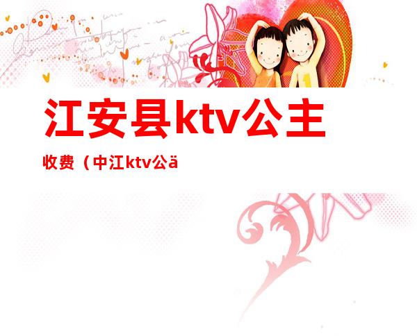 江安县ktv公主收费（中江ktv公主多少钱）