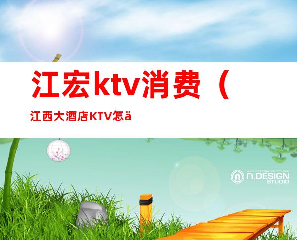 江宏ktv消费（江西大酒店KTV怎么样）