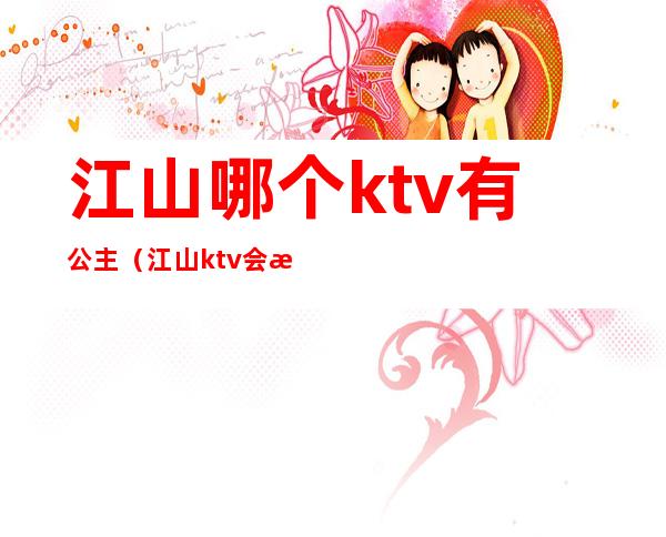 江山哪个ktv有公主（江山ktv会所怎么消费）