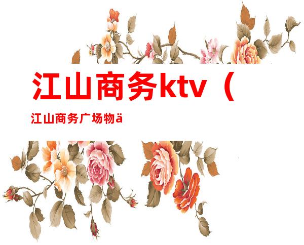 江山商务ktv（江山商务广场物业电话）