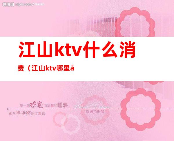 江山ktv什么消费（江山ktv哪里好玩）