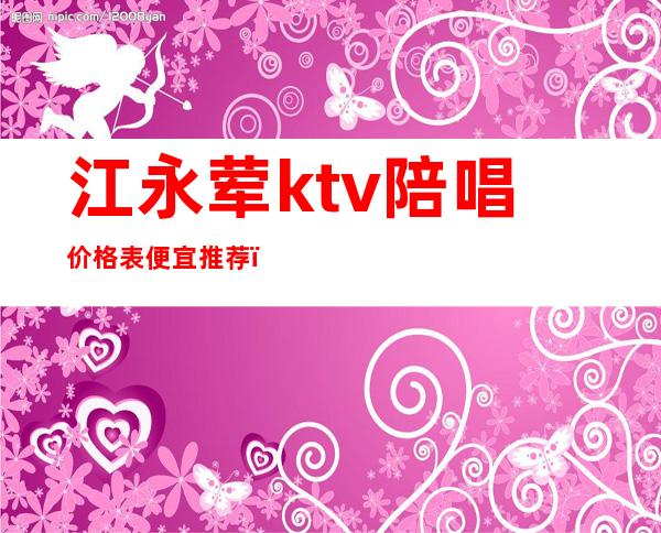 江永荤ktv陪唱价格表便宜推荐（江北ktv陪唱）