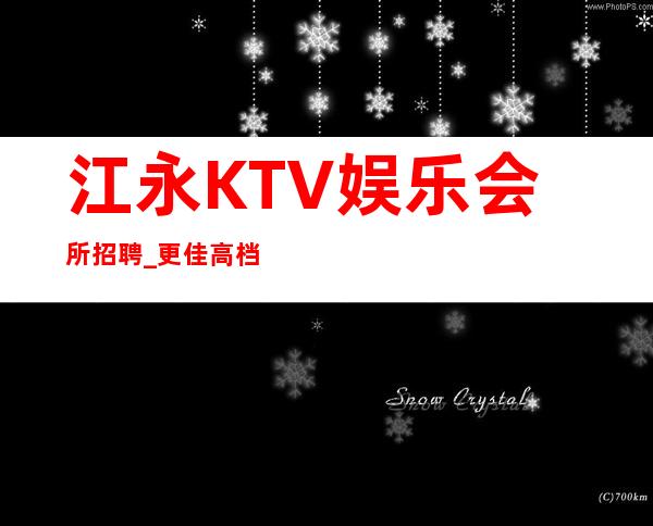 江永KTV娱乐会所招聘_更佳高档次场所_新人都均以加入