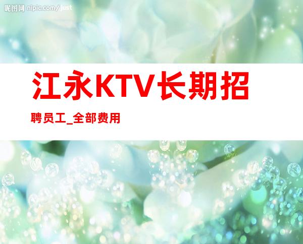 江永KTV长期招聘员工_全部费用都免_压力很低