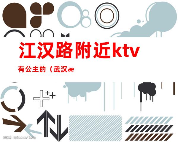 江汉路附近ktv有公主的（武汉 汉口 ktv 公主）