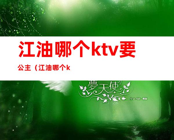 江油哪个ktv要公主（江油哪个ktv有服务）