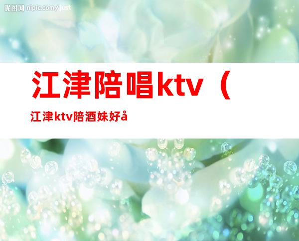 江津陪唱ktv（江津ktv陪酒妹好多钱）