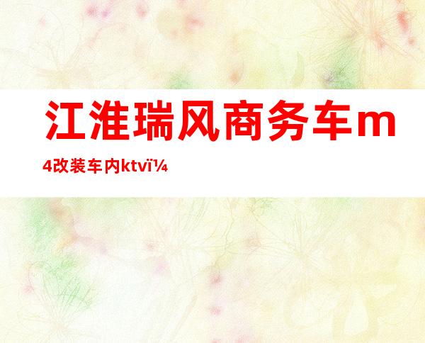 江淮瑞风商务车m4改装车内ktv（江淮瑞风m4 商务）