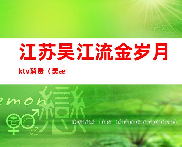 江苏吴江流金岁月ktv消费（吴江区ktv现在营业了吗）