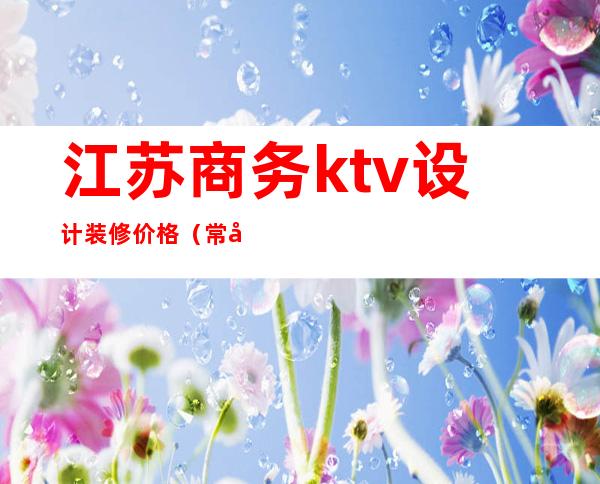 江苏商务ktv设计装修价格（常州ktv装修设计）