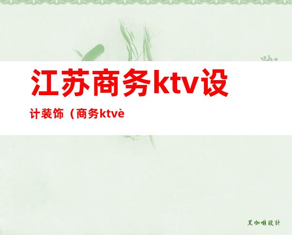 江苏商务ktv设计装饰（商务ktv装修）