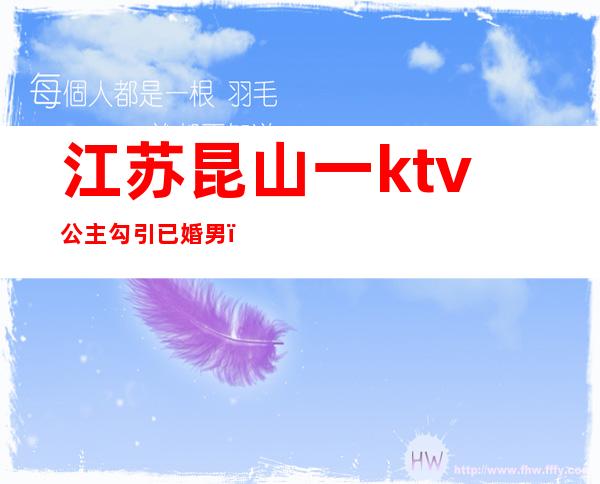 江苏昆山一ktv公主勾引已婚男（昆山哪个ktv有男模）