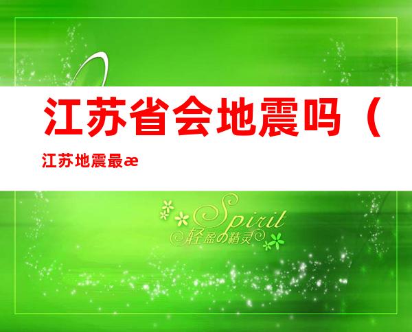 江苏省会地震吗（江苏地震最新消息在江苏会有地震吗）