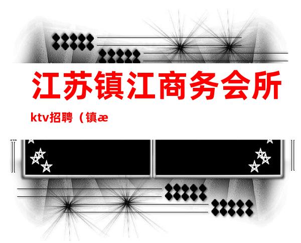 江苏镇江商务会所ktv招聘（镇江商务ktv排名）