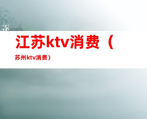 江苏ktv消费（苏州ktv消费）