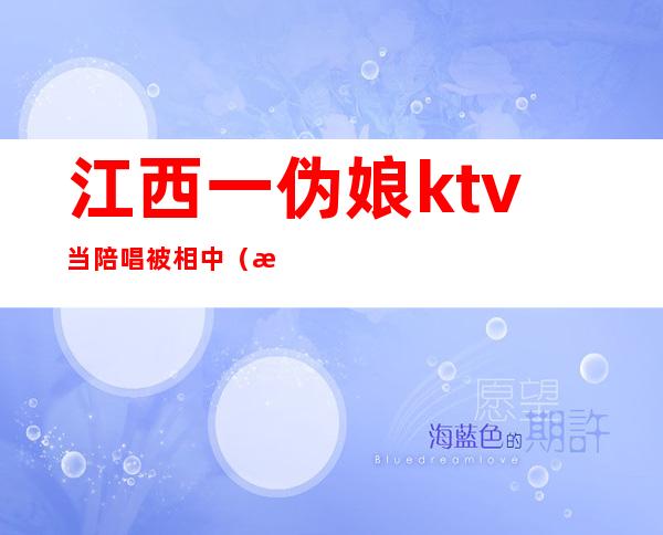 江西一伪娘ktv当陪唱被相中（江西上饶ktv陪唱）