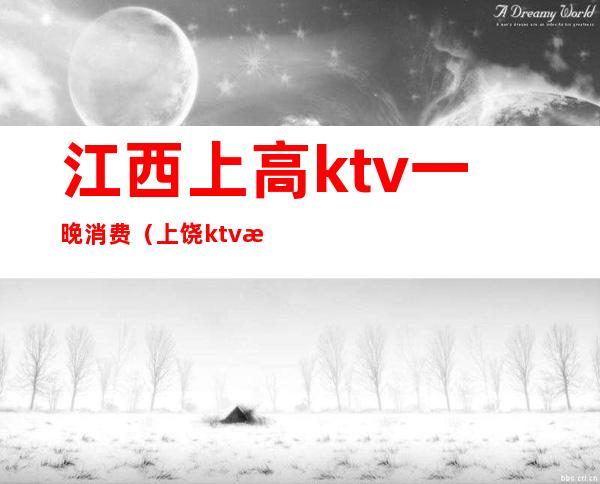 江西上高ktv一晚消费（上饶ktv消费最低的多少）