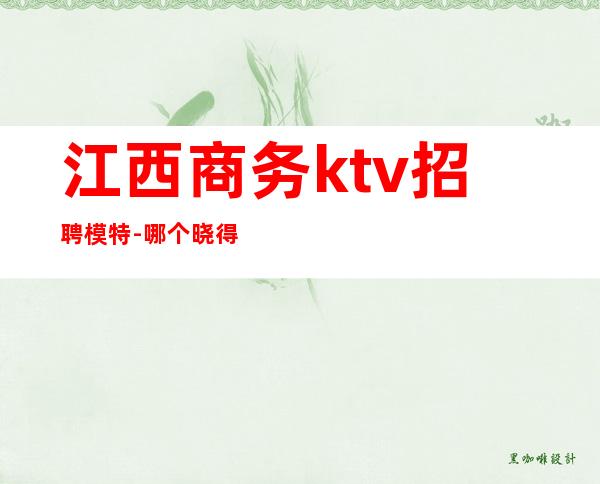 江西商务ktv招聘模特-哪个晓得哪些夜场招人哎