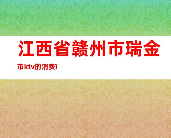 江西省赣州市瑞金市ktv的消费（）