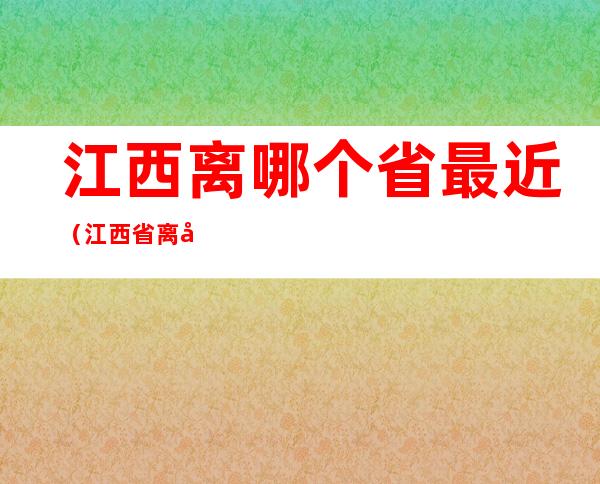 江西离哪个省最近（江西省离哪个省份最近）