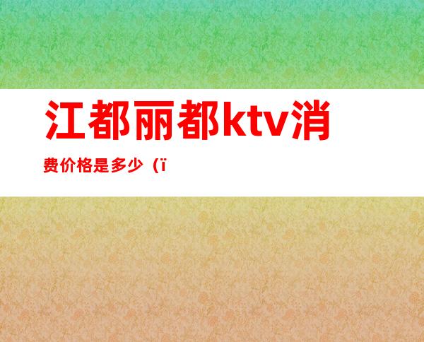 江都丽都ktv消费价格是多少（）