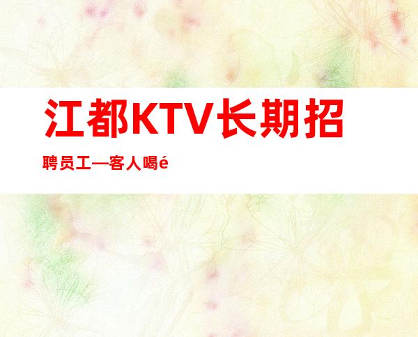 江都KTV长期招聘员工—客人喝酒不厉害—定不担心没班上