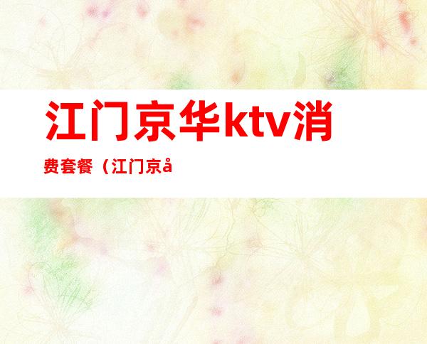 江门京华ktv消费套餐（江门京华ktv消费套餐价格）