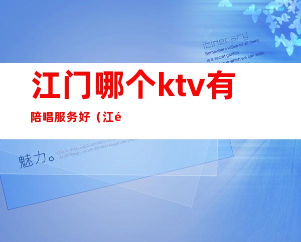 江门哪个ktv有陪唱服务好（江门哪家ktv最好）