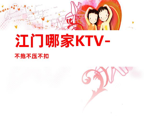 江门哪家KTV-不拖不压不扣