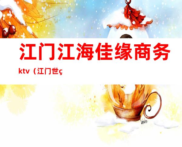 江门江海佳缘商务ktv（江门世纪佳缘电话）