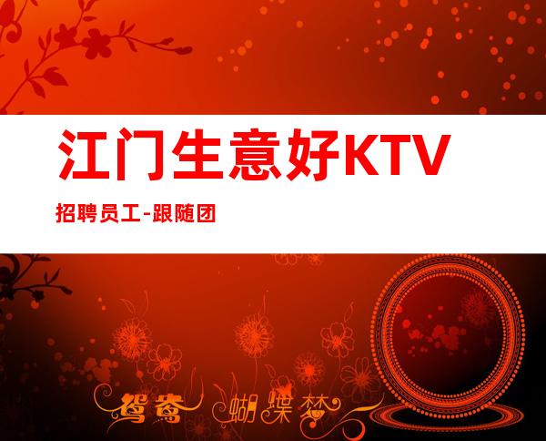 江门生意好KTV招聘员工-跟随团队努力赚