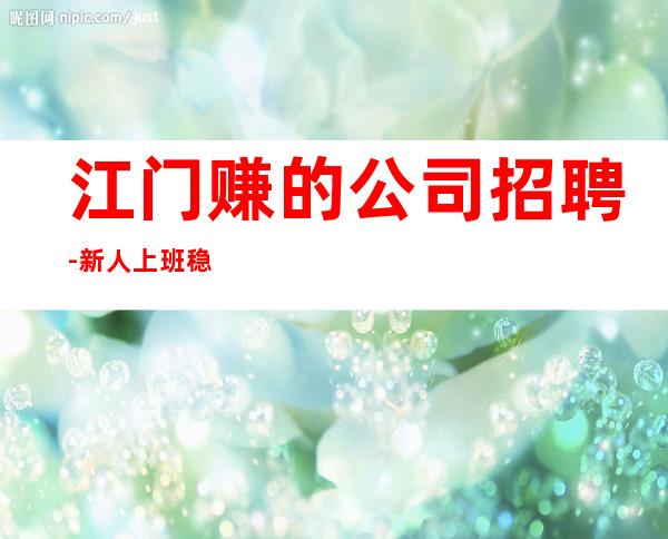 江门赚的公司招聘-新人上班稳定