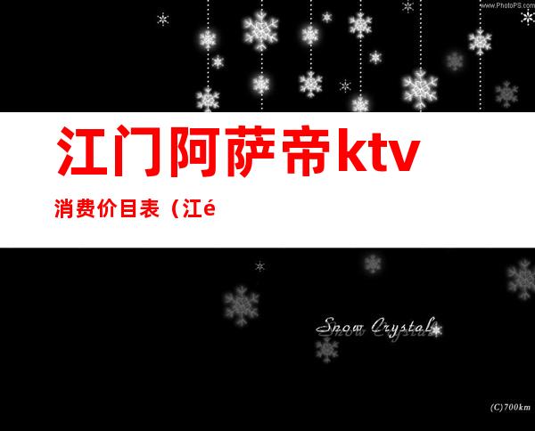 江门阿萨帝ktv消费价目表（江门阿萨帝ktv电话）