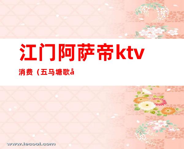 江门阿萨帝ktv消费（五马塘歌帝ktv）