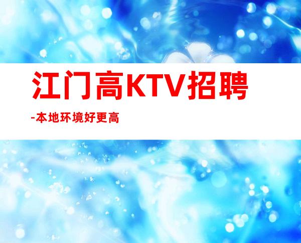 江门高KTV招聘-本地环境好更高KTV