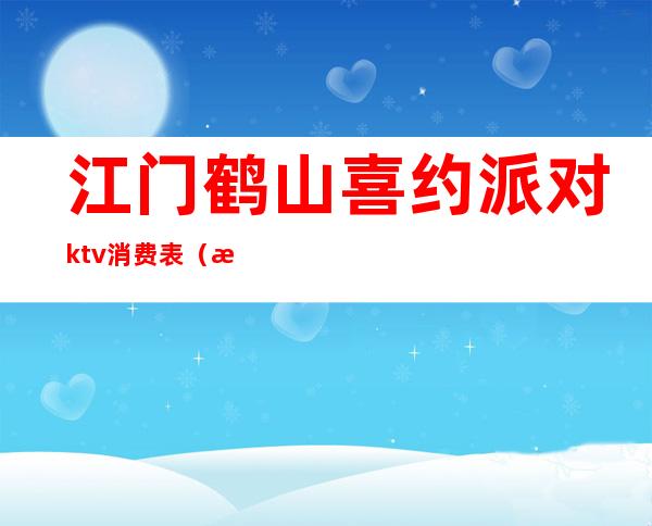 江门鹤山喜约派对ktv消费表（江门鹤山娱乐会所）