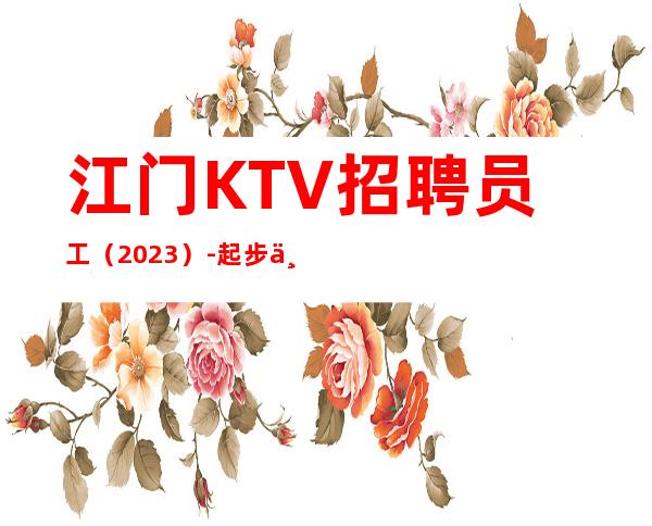 江门KTV招聘员工（2023）-起步不会让你白跑