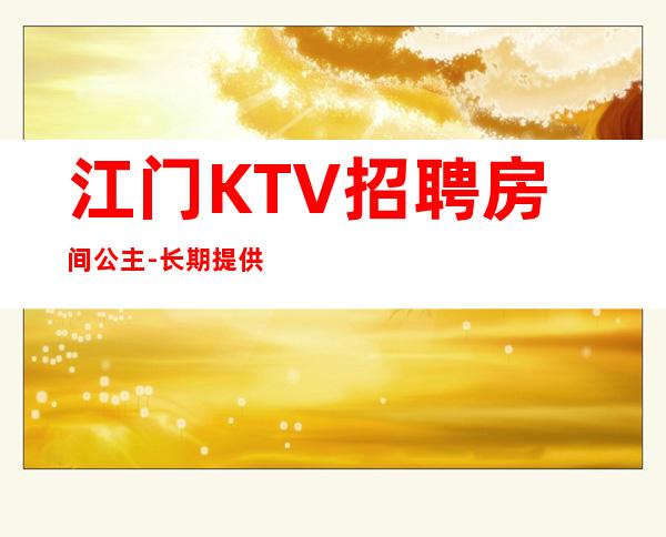 江门KTV招聘房间公主-长期提供住宿