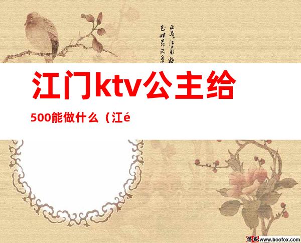 江门ktv公主给500能做什么（江门ktv陪酒小费多少）